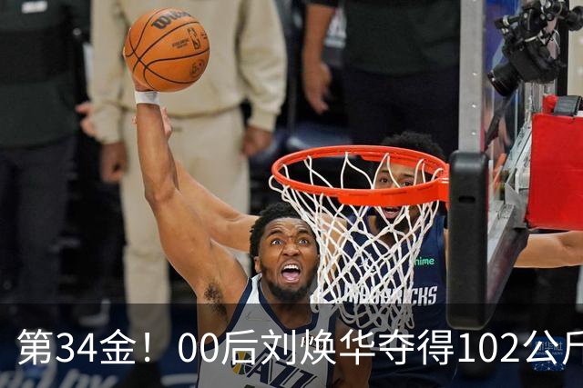 第34金！00后刘焕华夺得102公斤级金牌